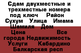 Сдам двухместные и трехместные номера под ключ. › Район ­ Сухум › Улица ­ Имама-Шамиля › Дом ­ 63 › Цена ­ 1000-1500 - Все города Недвижимость » Услуги   . Кабардино-Балкарская респ.